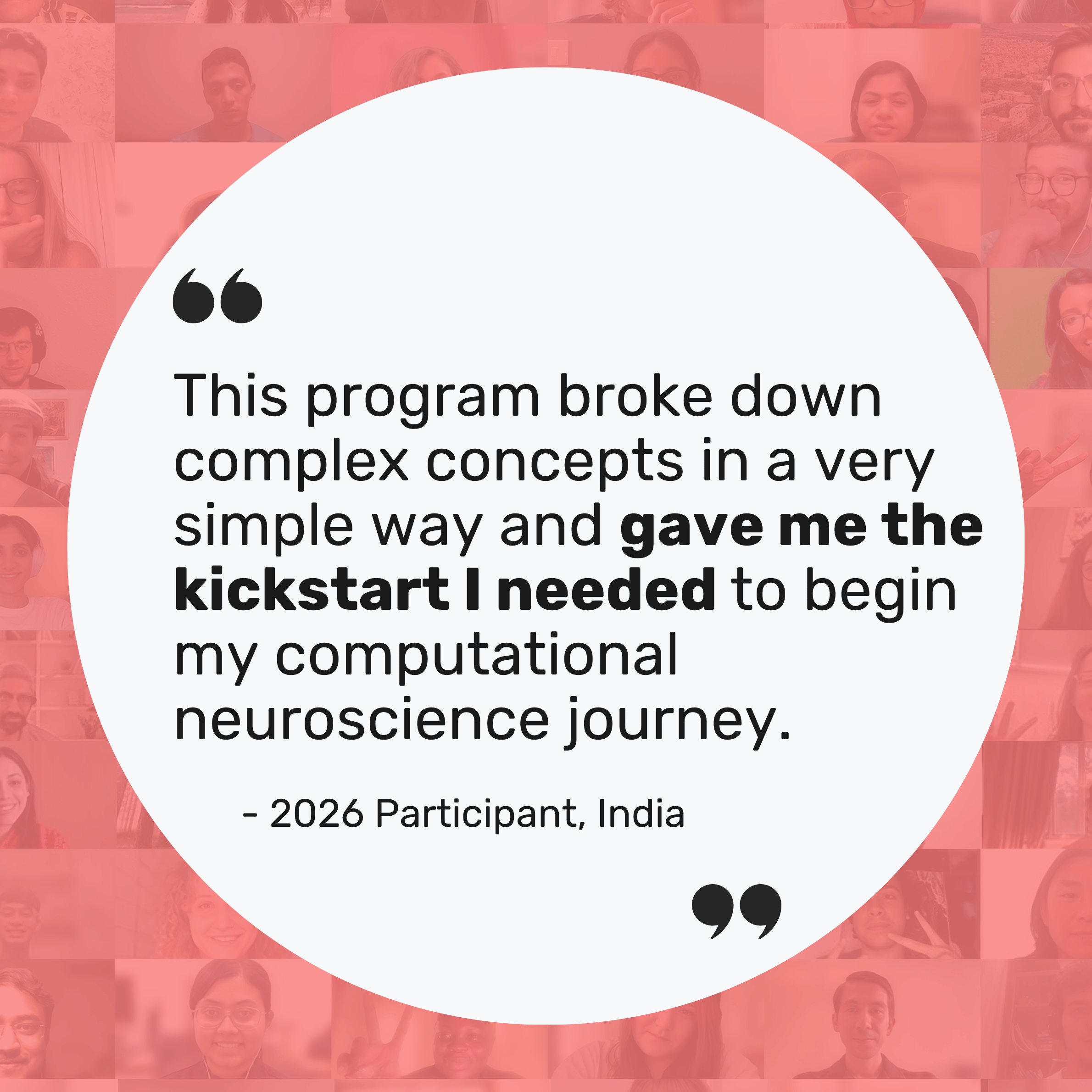 "This program broke down complex concepts in a very simple way and gave me the kickstart I needed to begin my computational neuroscience journey"